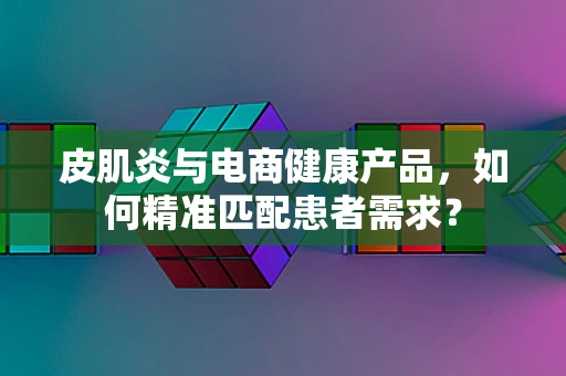 皮肌炎与电商健康产品，如何精准匹配患者需求？