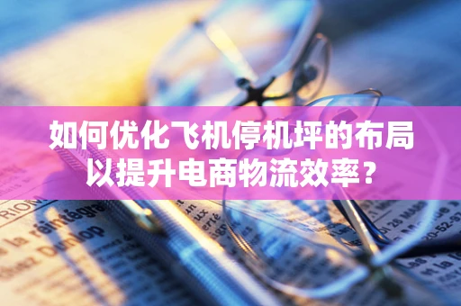 如何优化飞机停机坪的布局以提升电商物流效率？