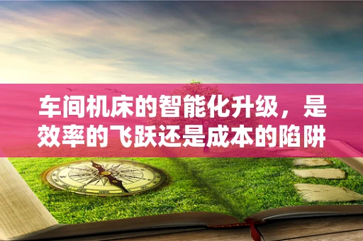 车间机床的智能化升级，是效率的飞跃还是成本的陷阱？