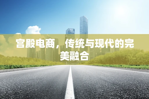 宫殿电商，传统与现代的完美融合