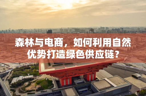 森林与电商，如何利用自然优势打造绿色供应链？