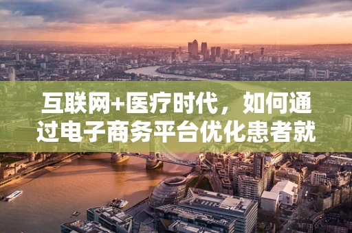互联网+医疗时代，如何通过电子商务平台优化患者就医体验？