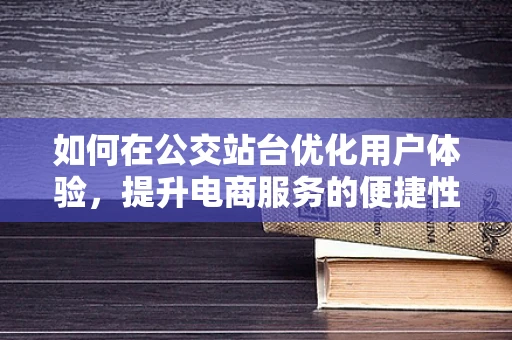 如何在公交站台优化用户体验，提升电商服务的便捷性？