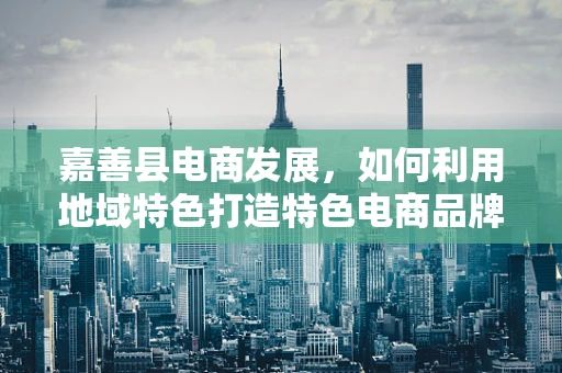 嘉善县电商发展，如何利用地域特色打造特色电商品牌？