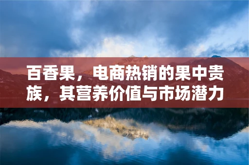 百香果，电商热销的果中贵族，其营养价值与市场潜力如何？