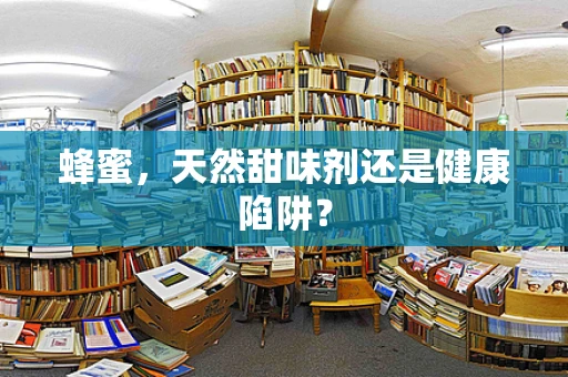 蜂蜜，天然甜味剂还是健康陷阱？
