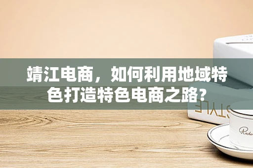 靖江电商，如何利用地域特色打造特色电商之路？