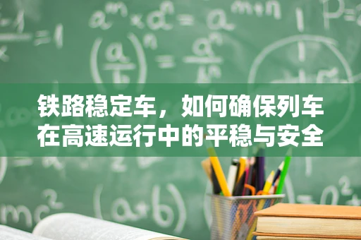铁路稳定车，如何确保列车在高速运行中的平稳与安全？