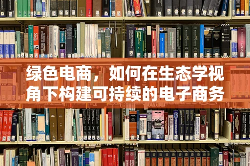 绿色电商，如何在生态学视角下构建可持续的电子商务模式？