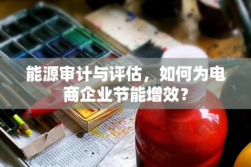 能源审计与评估，如何为电商企业节能增效？