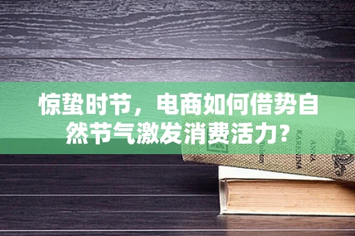 惊蛰时节，电商如何借势自然节气激发消费活力？