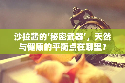沙拉酱的‘秘密武器’，天然与健康的平衡点在哪里？
