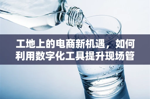 工地上的电商新机遇，如何利用数字化工具提升现场管理效率？
