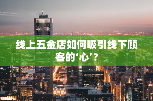 线上五金店如何吸引线下顾客的‘心’？
