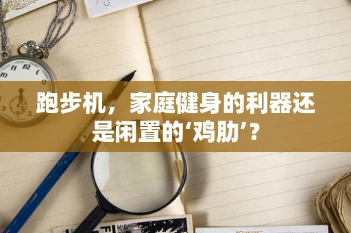 跑步机，家庭健身的利器还是闲置的‘鸡肋’？