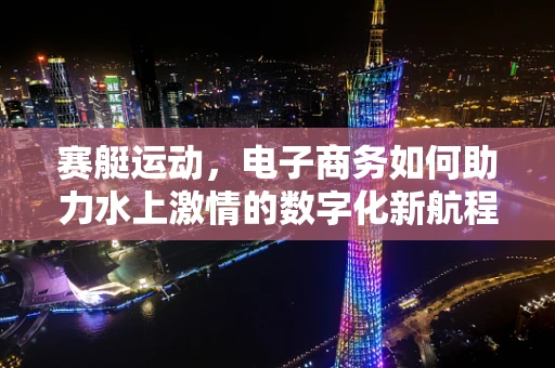 赛艇运动，电子商务如何助力水上激情的数字化新航程？