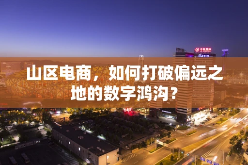 山区电商，如何打破偏远之地的数字鸿沟？