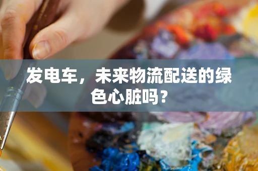 发电车，未来物流配送的绿色心脏吗？