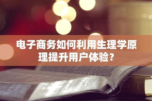 电子商务如何利用生理学原理提升用户体验？