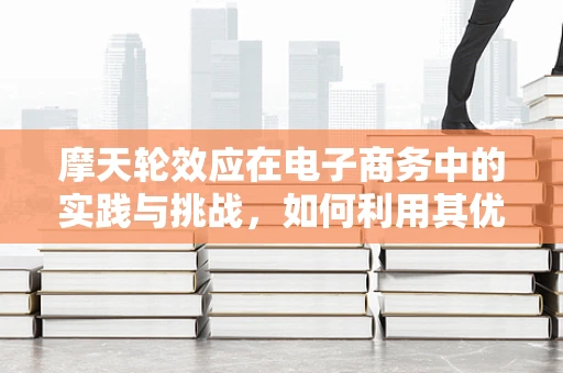 摩天轮效应在电子商务中的实践与挑战，如何利用其优势提升用户体验？