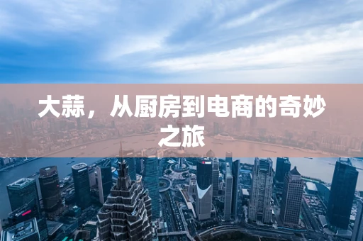 大蒜，从厨房到电商的奇妙之旅
