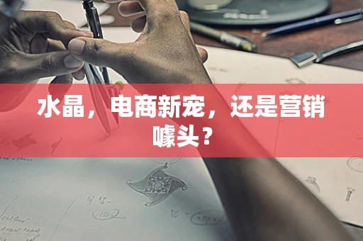 水晶，电商新宠，还是营销噱头？