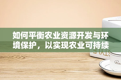如何平衡农业资源开发与环境保护，以实现农业可持续发展？