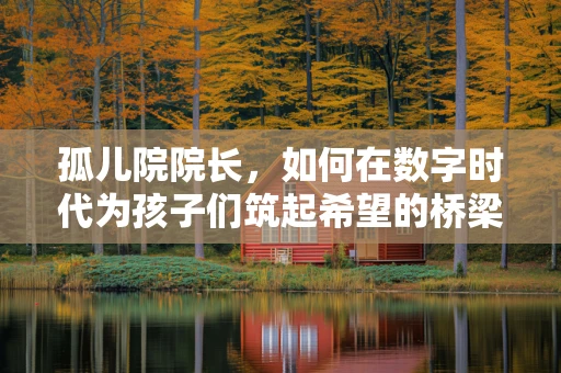 孤儿院院长，如何在数字时代为孩子们筑起希望的桥梁？