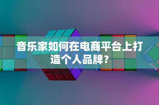 音乐家如何在电商平台上打造个人品牌？
