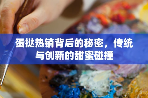 蛋挞热销背后的秘密，传统与创新的甜蜜碰撞
