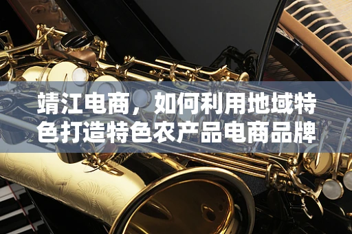 靖江电商，如何利用地域特色打造特色农产品电商品牌？