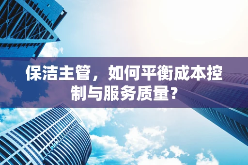 保洁主管，如何平衡成本控制与服务质量？