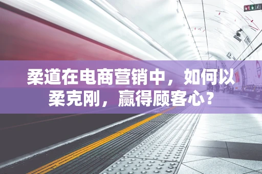 柔道在电商营销中，如何以柔克刚，赢得顾客心？
