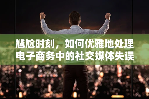 尴尬时刻，如何优雅地处理电子商务中的社交媒体失误？