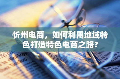 忻州电商，如何利用地域特色打造特色电商之路？