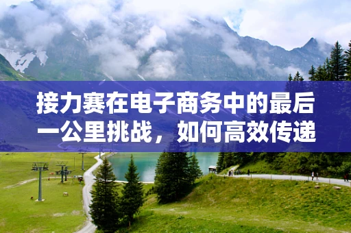 接力赛在电子商务中的最后一公里挑战，如何高效传递价值？