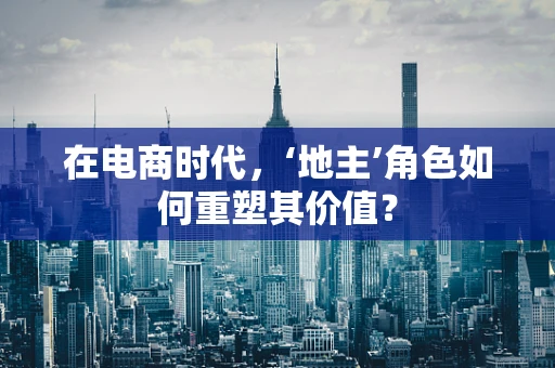 在电商时代，‘地主’角色如何重塑其价值？
