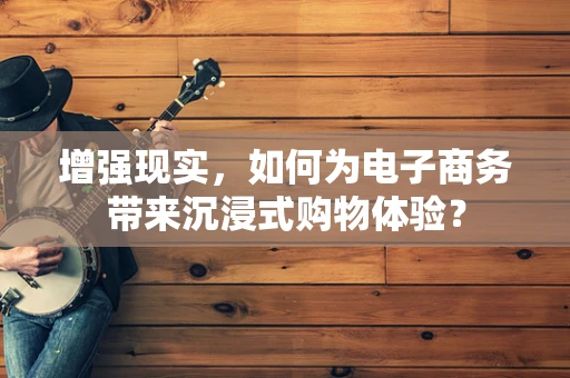 增强现实，如何为电子商务带来沉浸式购物体验？
