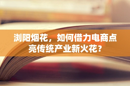 浏阳烟花，如何借力电商点亮传统产业新火花？