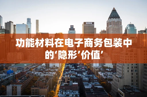 功能材料在电子商务包装中的‘隐形’价值’