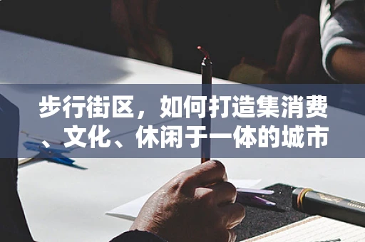 步行街区，如何打造集消费、文化、休闲于一体的城市新地标？