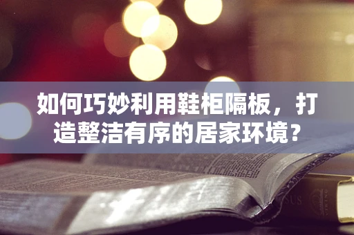 如何巧妙利用鞋柜隔板，打造整洁有序的居家环境？