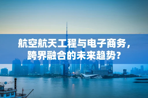 航空航天工程与电子商务，跨界融合的未来趋势？