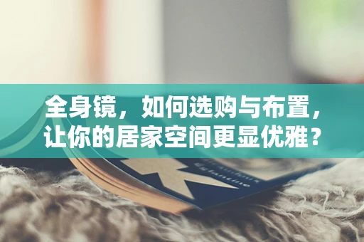 全身镜，如何选购与布置，让你的居家空间更显优雅？