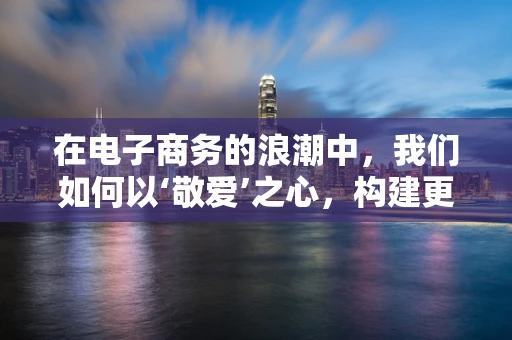 在电子商务的浪潮中，我们如何以‘敬爱’之心，构建更温暖的购物体验？
