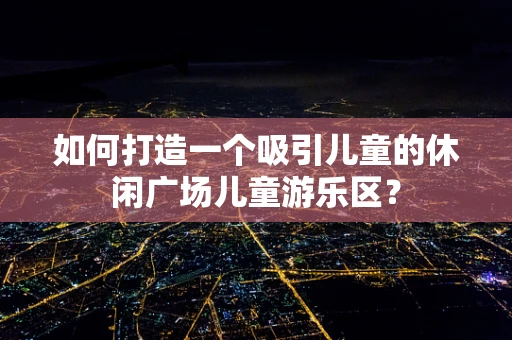 如何打造一个吸引儿童的休闲广场儿童游乐区？