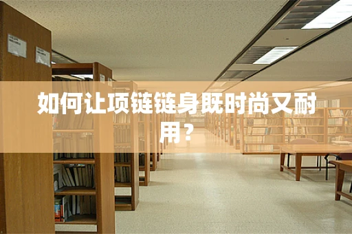 如何让项链链身既时尚又耐用？