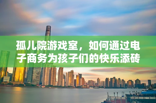 孤儿院游戏室，如何通过电子商务为孩子们的快乐添砖加瓦？