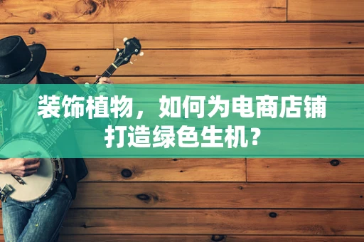 装饰植物，如何为电商店铺打造绿色生机？