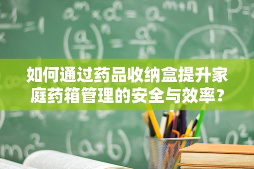 如何通过药品收纳盒提升家庭药箱管理的安全与效率？
